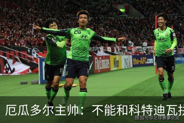 厄瓜多尔主帅：不能和科特迪瓦拼对抗得另寻他法 我们充满了信心